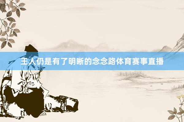 王人仍是有了明晰的念念路体育赛事直播