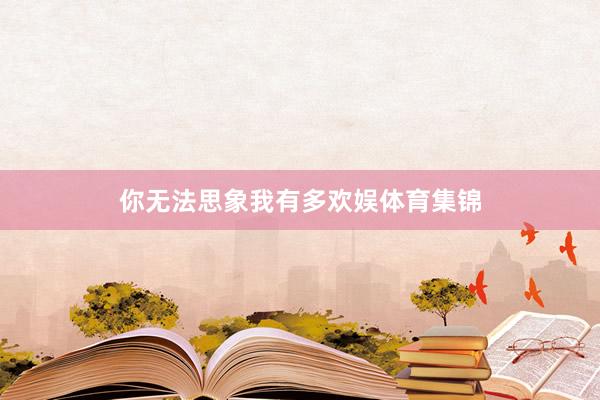 你无法思象我有多欢娱体育集锦