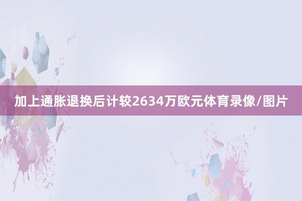 加上通胀退换后计较2634万欧元体育录像/图片