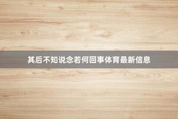 其后不知说念若何回事体育最新信息