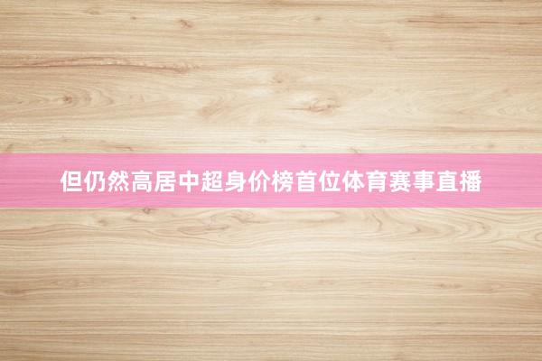 但仍然高居中超身价榜首位体育赛事直播