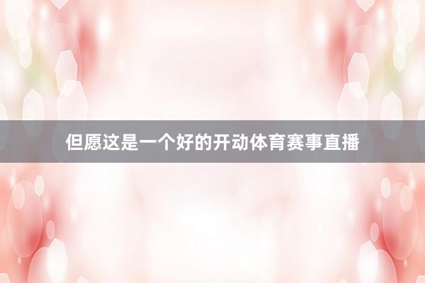 但愿这是一个好的开动体育赛事直播