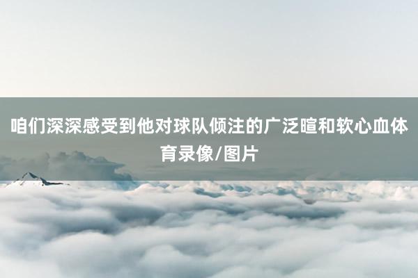 咱们深深感受到他对球队倾注的广泛暄和软心血体育录像/图片