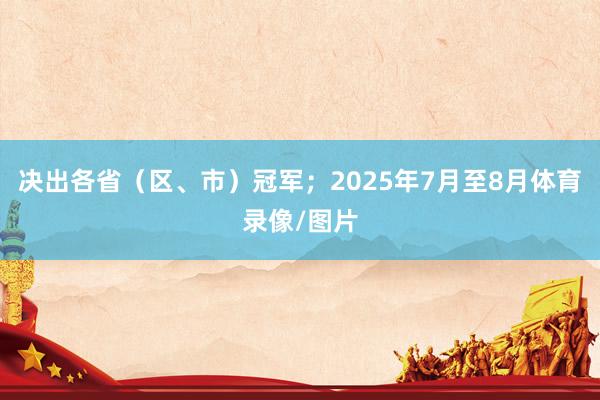 决出各省（区、市）冠军；2025年7月至8月体育录像/图片