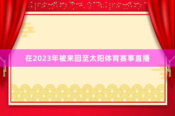 在2023年被来回至太阳体育赛事直播