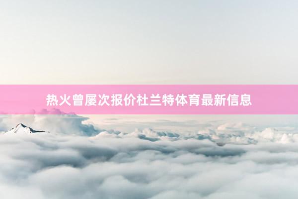 热火曾屡次报价杜兰特体育最新信息