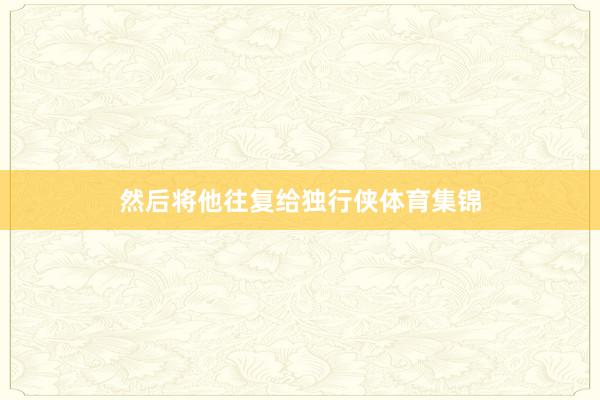 然后将他往复给独行侠体育集锦