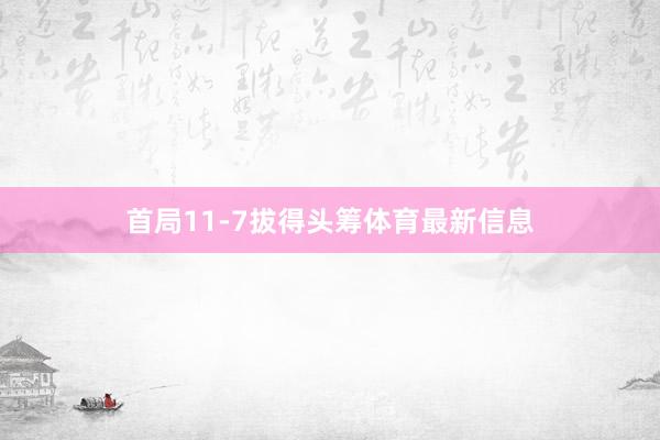 首局11-7拔得头筹体育最新信息