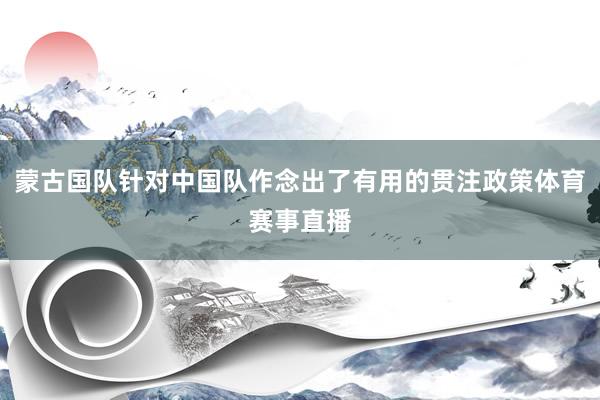 蒙古国队针对中国队作念出了有用的贯注政策体育赛事直播