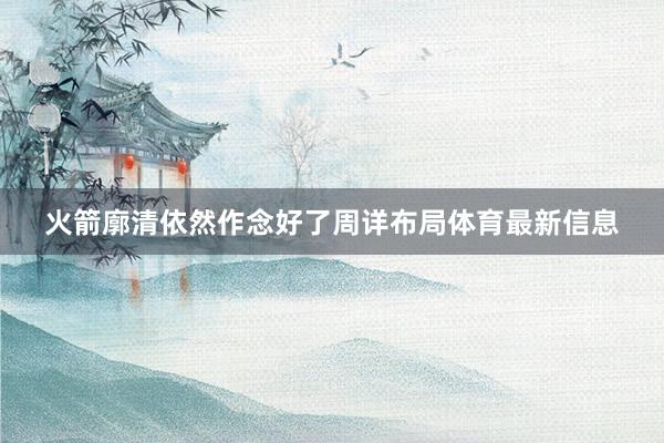 火箭廓清依然作念好了周详布局体育最新信息