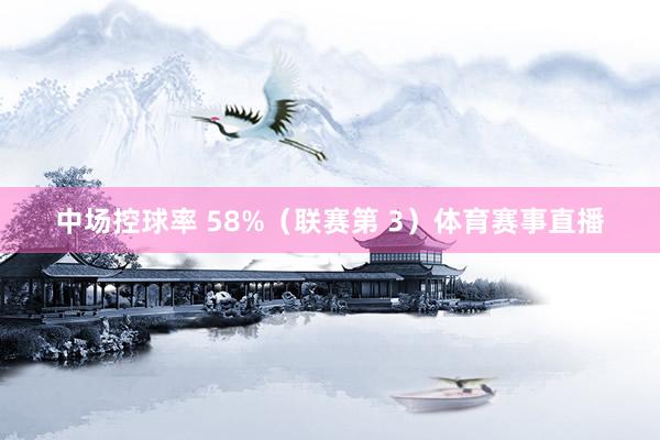 中场控球率 58%(联赛第 3)体育赛事直播