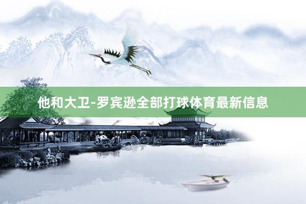 他和大卫-罗宾逊全部打球体育最新信息