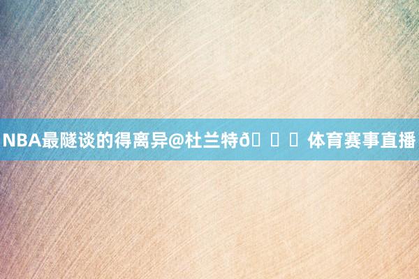 NBA最隧谈的得离异@杜兰特🏁体育赛事直播