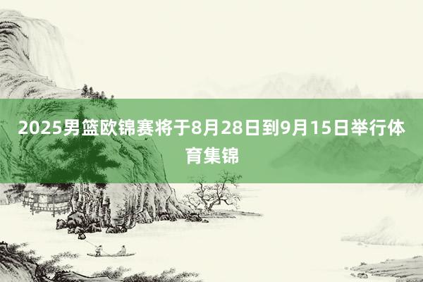 2025男篮欧锦赛将于8月28日到9月15日举行体育集锦