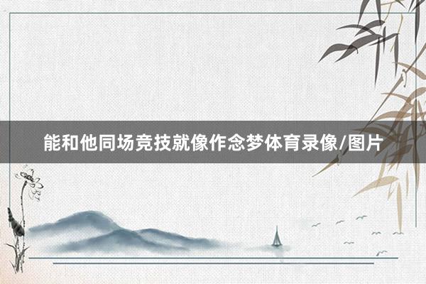 能和他同场竞技就像作念梦体育录像/图片