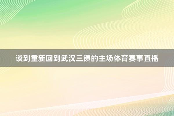 谈到重新回到武汉三镇的主场体育赛事直播