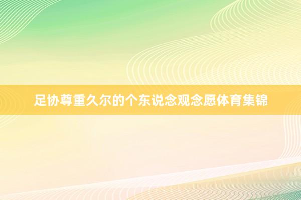 足协尊重久尔的个东说念观念愿体育集锦