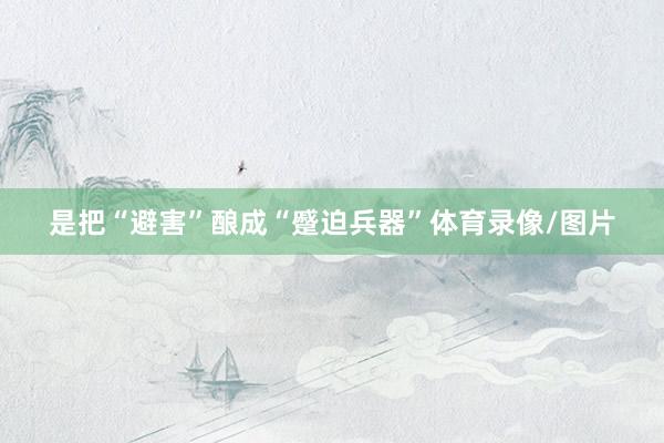是把“避害”酿成“蹙迫兵器”体育录像/图片