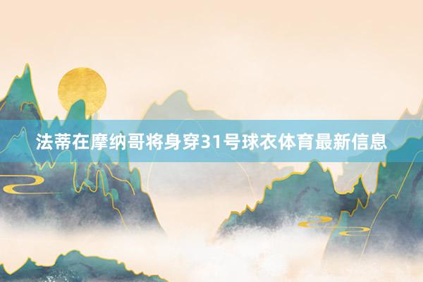 法蒂在摩纳哥将身穿31号球衣体育最新信息