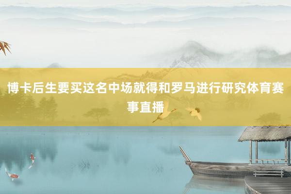 博卡后生要买这名中场就得和罗马进行研究体育赛事直播