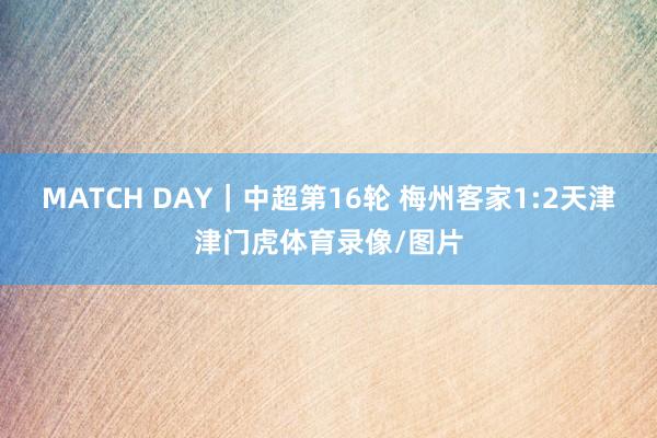 MATCH DAY｜中超第16轮 梅州客家1:2天津津门虎体育录像/图片