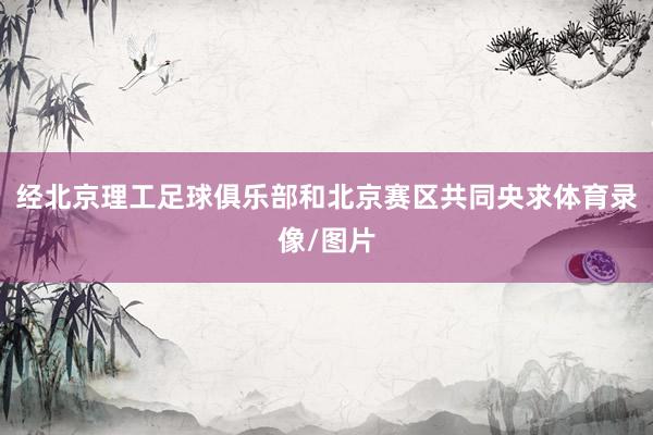 经北京理工足球俱乐部和北京赛区共同央求体育录像/图片