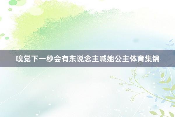 嗅觉下一秒会有东说念主喊她公主体育集锦