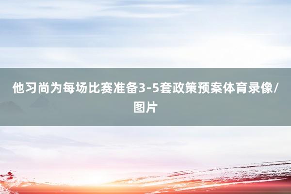 他习尚为每场比赛准备3-5套政策预案体育录像/图片