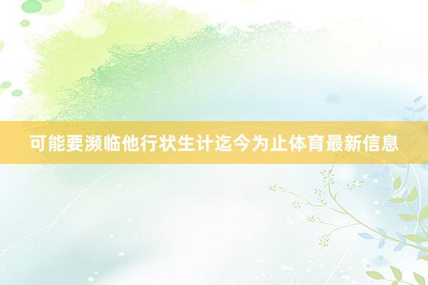 可能要濒临他行状生计迄今为止体育最新信息