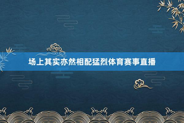 场上其实亦然相配猛烈体育赛事直播