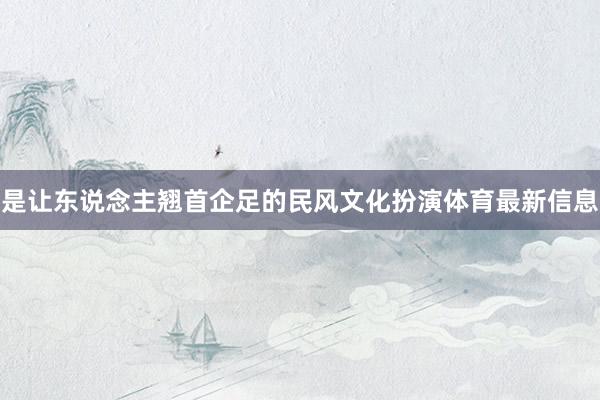 是让东说念主翘首企足的民风文化扮演体育最新信息