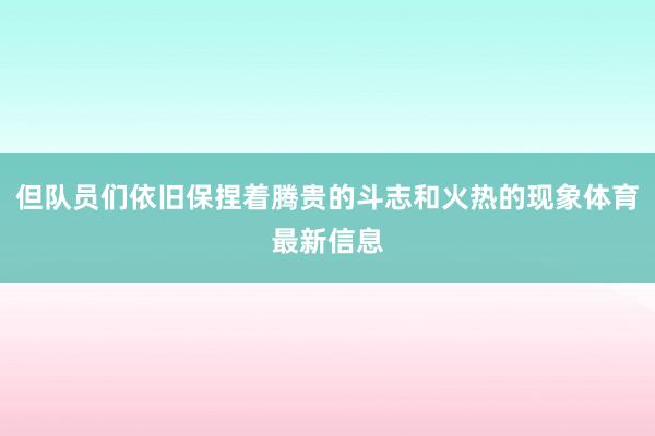 但队员们依旧保捏着腾贵的斗志和火热的现象体育最新信息