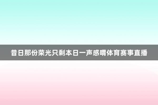 昔日那份荣光只剩本日一声感喟体育赛事直播