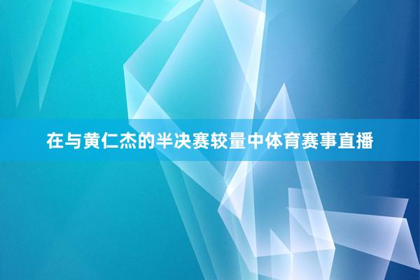 在与黄仁杰的半决赛较量中体育赛事直播