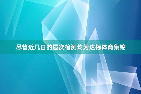 尽管近几日的屡次检测均为达标体育集锦