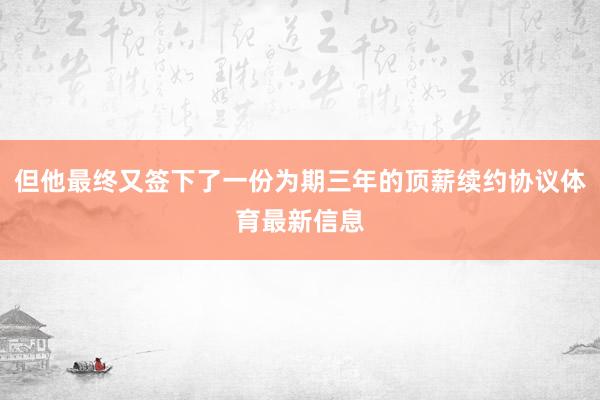 但他最终又签下了一份为期三年的顶薪续约协议体育最新信息
