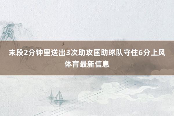 末段2分钟里送出3次助攻匡助球队守住6分上风体育最新信息