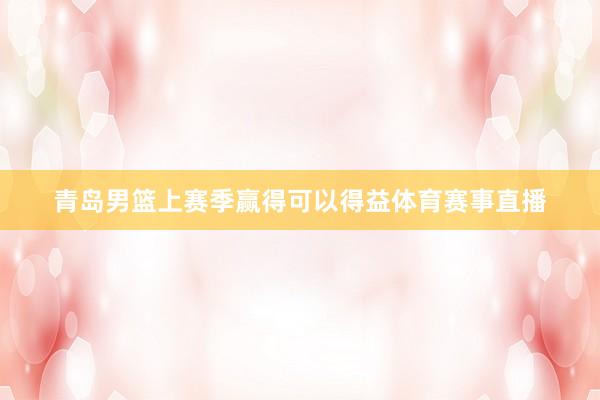 青岛男篮上赛季赢得可以得益体育赛事直播