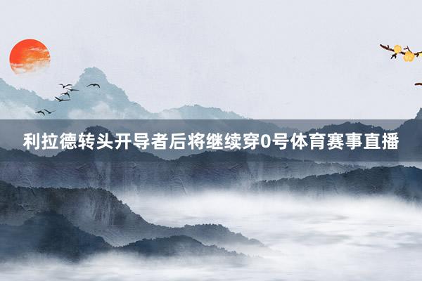 利拉德转头开导者后将继续穿0号体育赛事直播