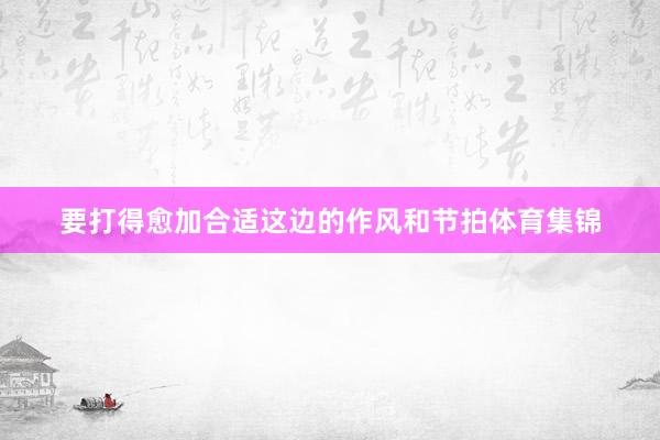 要打得愈加合适这边的作风和节拍体育集锦