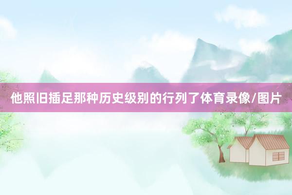 他照旧插足那种历史级别的行列了体育录像/图片