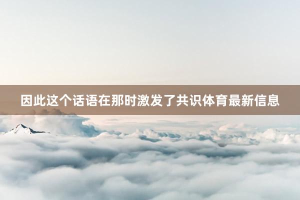 因此这个话语在那时激发了共识体育最新信息