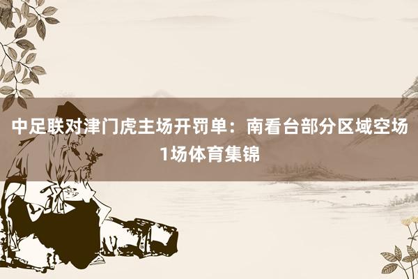 中足联对津门虎主场开罚单：南看台部分区域空场1场体育集锦