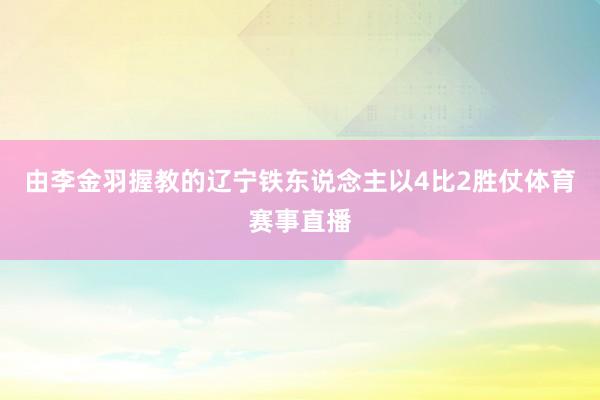 由李金羽握教的辽宁铁东说念主以4比2胜仗体育赛事直播