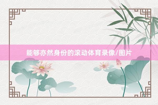能够亦然身份的滚动体育录像/图片