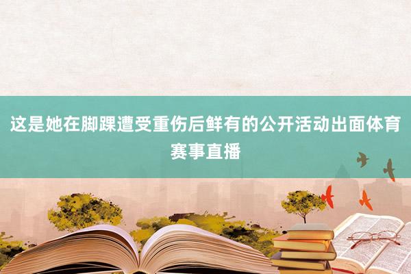 这是她在脚踝遭受重伤后鲜有的公开活动出面体育赛事直播