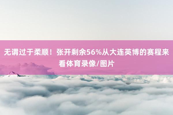 无谓过于柔顺！张开剩余56%从大连英博的赛程来看体育录像/图片
