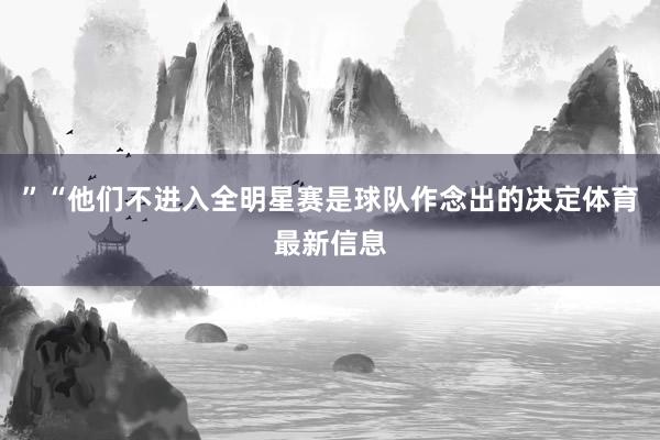 ”“他们不进入全明星赛是球队作念出的决定体育最新信息