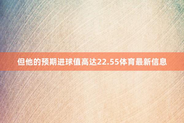 但他的预期进球值高达22.55体育最新信息