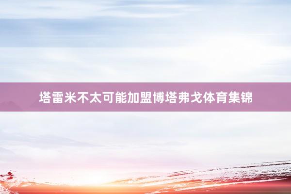 塔雷米不太可能加盟博塔弗戈体育集锦